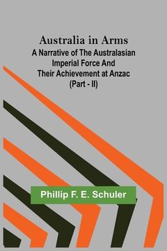 portada Australia in Arms; A Narrative of the Australasian Imperial Force and Their Achievement at Anzac (Part - II) (en Inglés)