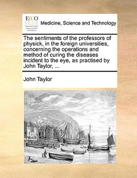 portada the sentiments of the professors of physick, in the foreign universities, concerning the operations and method of curing the diseases incident to the (in English)