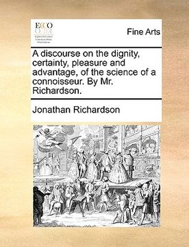 portada a discourse on the dignity, certainty, pleasure and advantage, of the science of a connoisseur. by mr. richardson. (en Inglés)