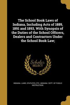 portada The School Book Laws of Indiana, Including Acts of 1889, 1891 and 1893, With Synopsis of the Duties of the School Officers, Dealers and Contractors Un (en Inglés)