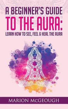 portada A Beginner's Guide to The Aura: Learn How to See, Feel & Heal The Aura (en Inglés)