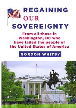 portada Regaining Our Sovereignty: From all those in Washington, DC who have failed the people of the United States of America (en Inglés)