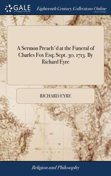 portada A Sermon Preach'd at the Funeral of Charles Fox Esq; Sept. 30. 1713. By Richard Eyre