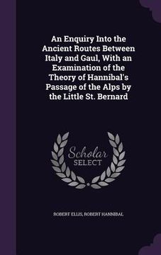 portada An Enquiry Into the Ancient Routes Between Italy and Gaul, With an Examination of the Theory of Hannibal's Passage of the Alps by the Little St. Berna (en Inglés)