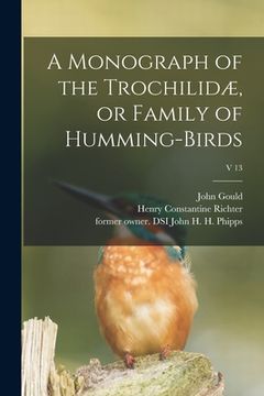 portada A Monograph of the Trochilidæ, or Family of Humming-birds; v 13 (en Inglés)