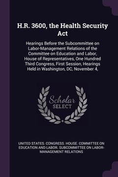 portada H.R. 3600, the Health Security Act: Hearings Before the Subcommittee on Labor-Management Relations of the Committee on Education and Labor, House of R (en Inglés)