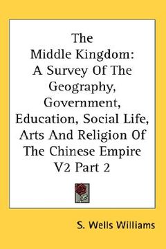portada the middle kingdom: a survey of the geography, government, education, social life, arts and religion of the chinese empire v2 part 2 (en Inglés)