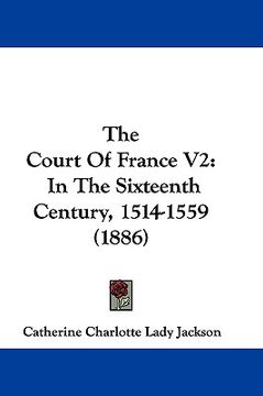 portada the court of france v2: in the sixteenth century, 1514-1559 (1886) (en Inglés)