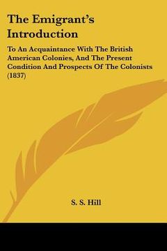 portada the emigrant's introduction: to an acquaintance with the british american colonies, and the present condition and prospects of the colonists (1837) (en Inglés)