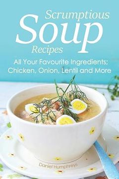 portada Scrumptious Soup Recipes: All Your Favourite Ingredients; Chicken, Onion, Lentil and More