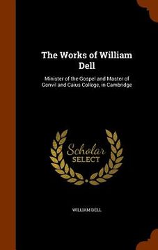 portada The Works of William Dell: Minister of the Gospel and Master of Gonvil and Caius College, in Cambridge (en Inglés)
