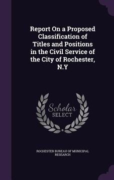 portada Report On a Proposed Classification of Titles and Positions in the Civil Service of the City of Rochester, N.Y (en Inglés)