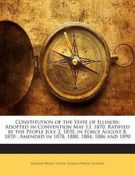 portada Constitution of the State of Illinois: Adopted in Convention May 13, 1870, Ratified by the People July 2, 1870, in Force August 8, 1870: Amended in 18 (en Inglés)