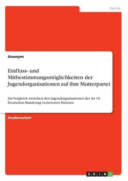 portada Einfluss- und Mitbestimmungsmöglichkeiten der Jugendorganisationen auf ihre Mutterpartei: Ein Vergleich zwischen den Jugendorganisationen der im 19. D (en Alemán)