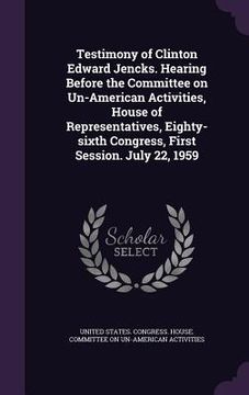 portada Testimony of Clinton Edward Jencks. Hearing Before the Committee on Un-American Activities, House of Representatives, Eighty-sixth Congress, First Ses (en Inglés)