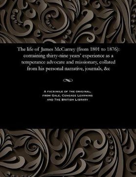 portada The life of James McCurrey (from 1801 to 1876): containing thirty-nine years' experience as a temperance advocate and missionary, collated from his personal narrative, journals, &c