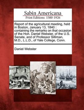 portada report of the agricultural meeting, held in boston, january 13, 1840: containing the remarks on that occasion of the hon. daniel webster, of the u.s. (en Inglés)