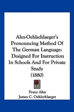portada ahn-oehlschlaeger's pronouncing method of the german language: designed for instruction in schools and for private study (1880) (in English)