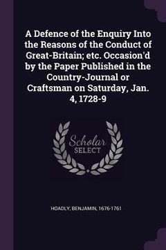 portada A Defence of the Enquiry Into the Reasons of the Conduct of Great-Britain; etc. Occasion'd by the Paper Published in the Country-Journal or Craftsman (en Inglés)