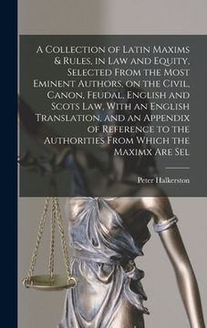 portada A Collection of Latin Maxims & Rules, in law and Equity, Selected From the Most Eminent Authors, on the Civil, Canon, Feudal, English and Scots law, W (en Inglés)