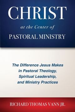 portada Christ at the Center of Pastoral Ministry: The Difference Jesus Makes in Pastoral Theology, Spiritual Leadership, and Ministry Practices (in English)