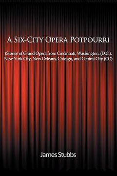 portada A Six-City Opera Potpourri: Stories of Grand Opera from Cincinnati, Washington (D.C.), New York City, New Orleans, Chicago, and Central City (CO) (en Inglés)
