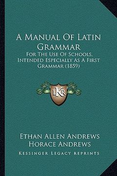 portada a manual of latin grammar: for the use of schools, intended especially as a first grammar (1859) (en Inglés)