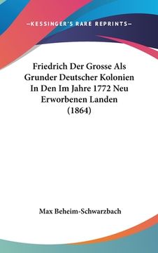 portada Friedrich Der Grosse Als Grunder Deutscher Kolonien In Den Im Jahre 1772 Neu Erworbenen Landen (1864) (in German)