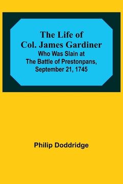 portada The Life of Col. James Gardiner: Who Was Slain at the Battle of Prestonpans, September 21, 1745 (in English)