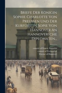 portada Briefe Der Königin Sophie Charlotte Von Preussen Und Der Kurfürstin Sopie Von Hannover An Hannoversche Diplomaten...