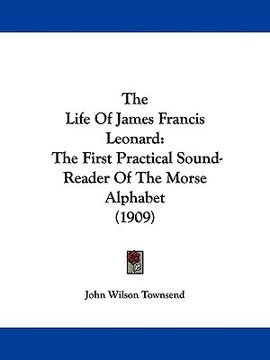 portada the life of james francis leonard: the first practical sound-reader of the morse alphabet (1909)
