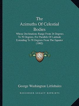portada the azimuths of celestial bodies the azimuths of celestial bodies: whose declinations range from 24 degrees to 70 degrees, for whose declinations rang (in English)