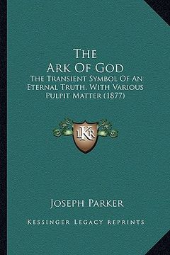 portada the ark of god: the transient symbol of an eternal truth, with various pulpit matter (1877) (in English)