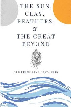 portada The Sun, Clay, Feathers & the Great Beyond (en Inglés)