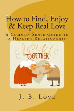portada How to Find, Enjoy and Keep Real Love: A Common Sense Guide to a Healthy Relationship (en Inglés)