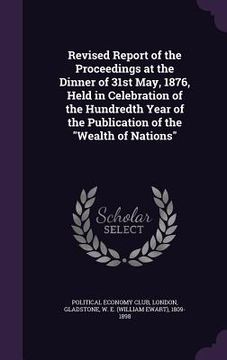 portada Revised Report of the Proceedings at the Dinner of 31st May, 1876, Held in Celebration of the Hundredth Year of the Publication of the "Wealth of Nati