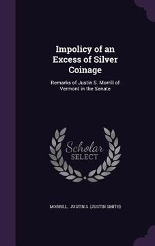 portada Impolicy of an Excess of Silver Coinage: Remarks of Justin S. Morrill of Vermont in the Senate (en Inglés)