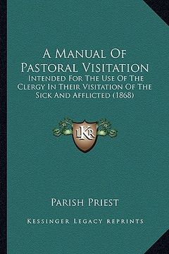 portada a manual of pastoral visitation: intended for the use of the clergy in their visitation of the sick and afflicted (1868) (in English)