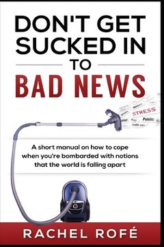 portada Don't Get Sucked Into Bad News: A short manual on how to cope when you're bombarded with notions that the world is falling apart (en Inglés)