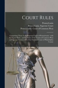 portada Court Rules: Comprising Those of the Supreme Court of Pennsylvania: With the Equity Rules: and the Rules of the Courts of Common Pl (en Inglés)