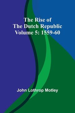 portada The Rise of the Dutch Republic - Volume 5: 1559-60 (en Inglés)