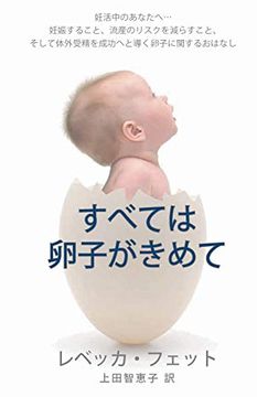 portada すべては卵子がきめて: 妊活中のあなたへ. 妊娠すること、流産のリスクを減らすこと、そして体外受精を成功へと導く卵子に関するおはなし (in Japonés)