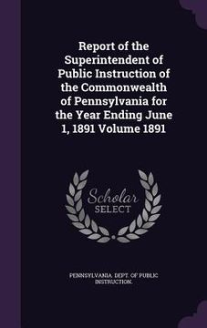 portada Report of the Superintendent of Public Instruction of the Commonwealth of Pennsylvania for the Year Ending June 1, 1891 Volume 1891 (en Inglés)