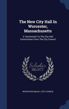portada The New City Hall In Worcester, Massachusetts: A Testimonial To The City Hall Commission From The City Council