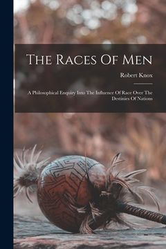 portada The Races Of Men: A Philosophical Enquiry Into The Influence Of Race Over The Destinies Of Nations
