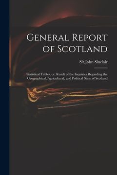 portada General Report of Scotland: Statistical Tables, or, Result of the Inquiries Regarding the Geographical, Agricultural, and Political State of Scotl