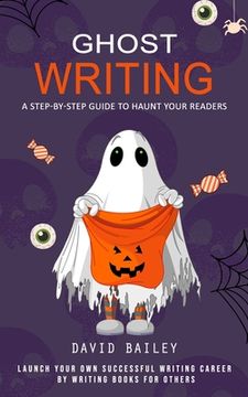 portada Ghost Writing: A Step-by-step Guide to Haunt Your Readers (Launch Your Own Successful Writing Career by Writing Books for Others) (en Inglés)