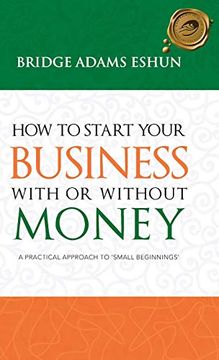 portada How to Start Your Business With or Without Money: A Practical Approach to 'small Beginnings' (en Inglés)