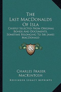 portada the last macdonalds of isla: chiefly selected from original bonds and documents, sometime belonging to sir james macdonald (en Inglés)