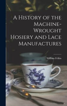 portada A History of the Machine-Wrought Hosiery and Lace Manufactures (en Inglés)